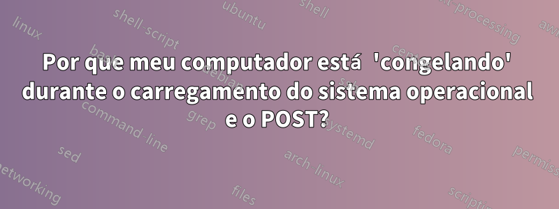 Por que meu computador está 'congelando' durante o carregamento do sistema operacional e o POST?