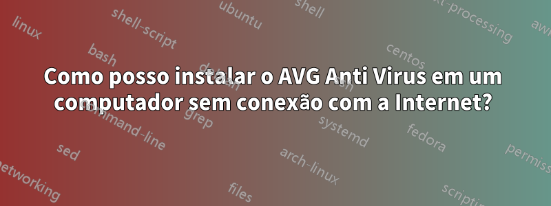 Como posso instalar o AVG Anti Virus em um computador sem conexão com a Internet?