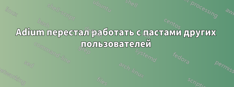 Adium перестал работать с пастами других пользователей