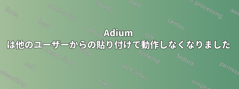 Adium は他のユーザーからの貼り付けで動作しなくなりました