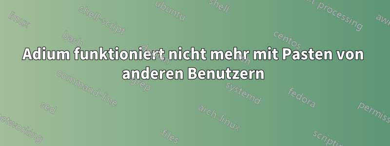 Adium funktioniert nicht mehr mit Pasten von anderen Benutzern