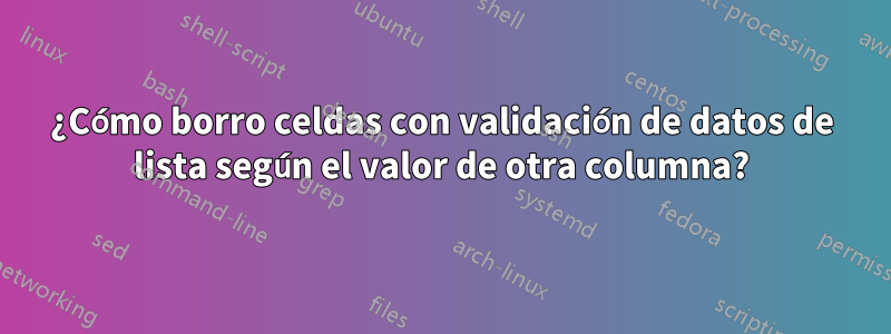 ¿Cómo borro celdas con validación de datos de lista según el valor de otra columna?