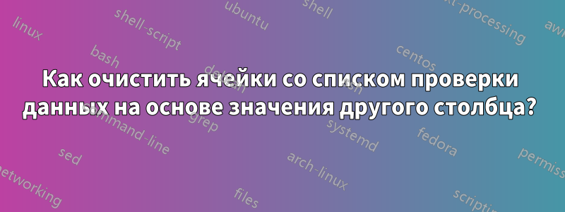 Как очистить ячейки со списком проверки данных на основе значения другого столбца?