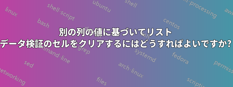 別の列の値に基づいてリスト データ検証のセルをクリアするにはどうすればよいですか?