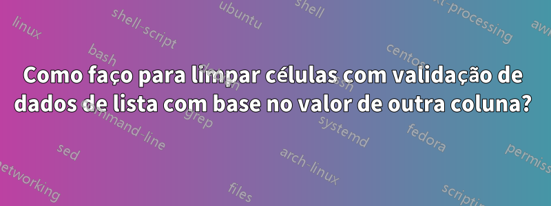 Como faço para limpar células com validação de dados de lista com base no valor de outra coluna?