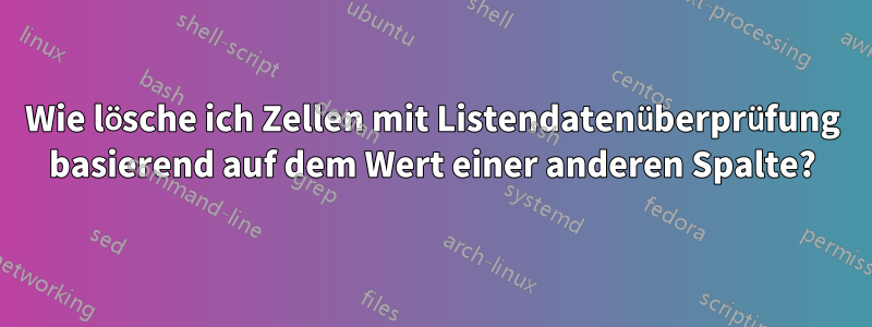 Wie lösche ich Zellen mit Listendatenüberprüfung basierend auf dem Wert einer anderen Spalte?