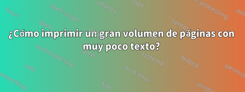 ¿Cómo imprimir un gran volumen de páginas con muy poco texto?