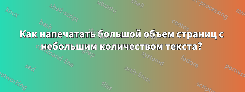 Как напечатать большой объем страниц с небольшим количеством текста?