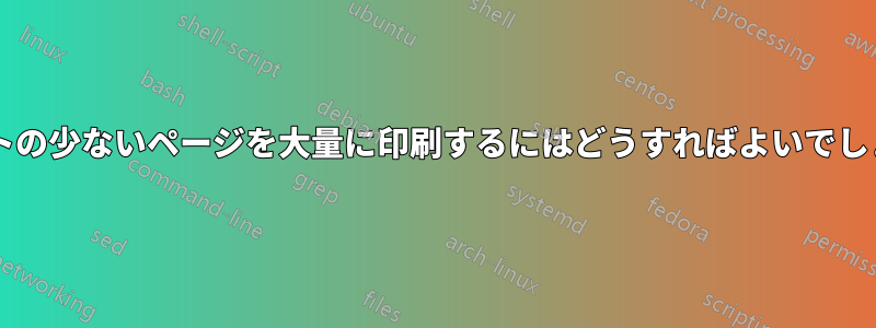 テキストの少ないページを大量に印刷するにはどうすればよいでしょうか?