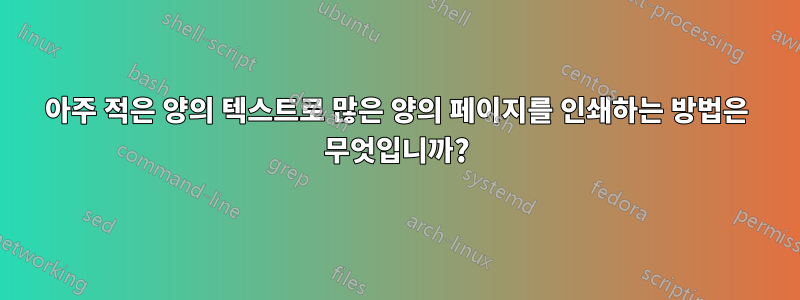 아주 적은 양의 텍스트로 많은 양의 페이지를 인쇄하는 방법은 무엇입니까?