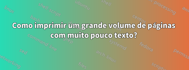 Como imprimir um grande volume de páginas com muito pouco texto?