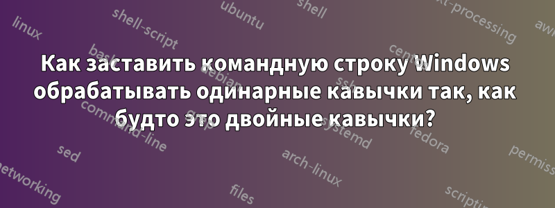 Как заставить командную строку Windows обрабатывать одинарные кавычки так, как будто это двойные кавычки?