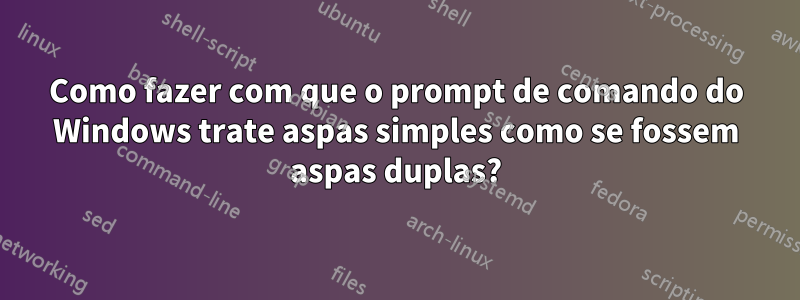 Como fazer com que o prompt de comando do Windows trate aspas simples como se fossem aspas duplas?