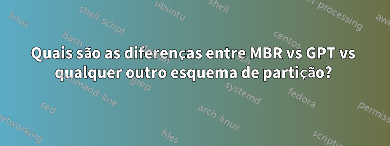 Quais são as diferenças entre MBR vs GPT vs qualquer outro esquema de partição?