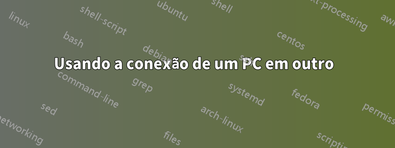 Usando a conexão de um PC em outro 