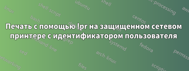 Печать с помощью lpr на защищенном сетевом принтере с идентификатором пользователя