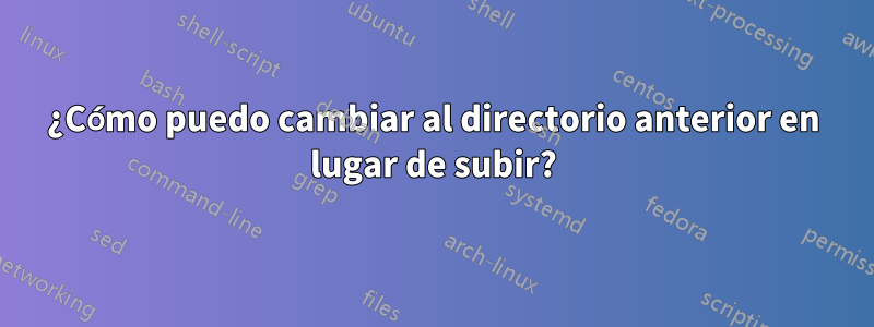 ¿Cómo puedo cambiar al directorio anterior en lugar de subir?