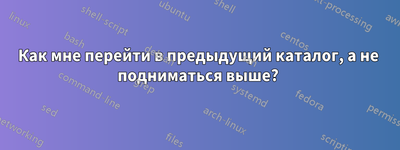 Как мне перейти в предыдущий каталог, а не подниматься выше?