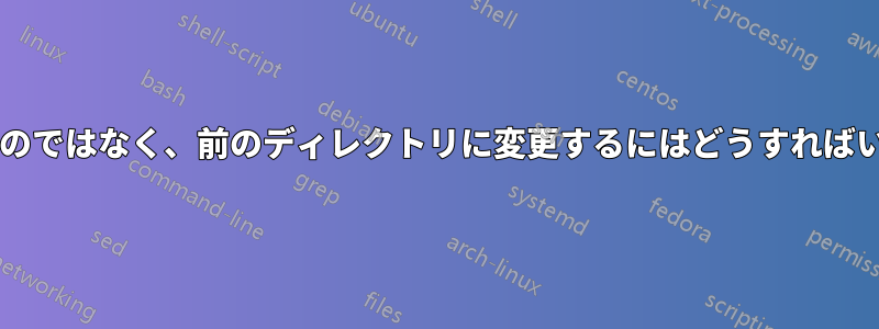 上に上がるのではなく、前のディレクトリに変更するにはどうすればいいですか?