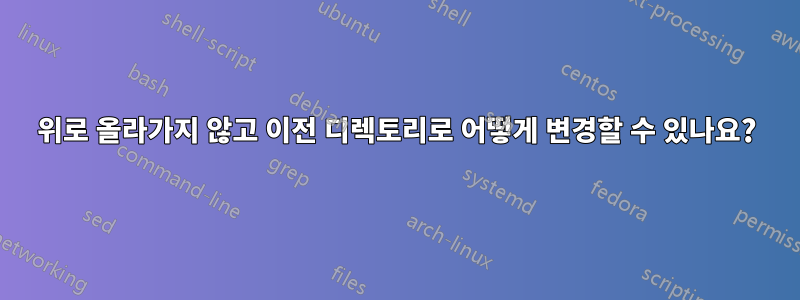 위로 올라가지 않고 이전 디렉토리로 어떻게 변경할 수 있나요?