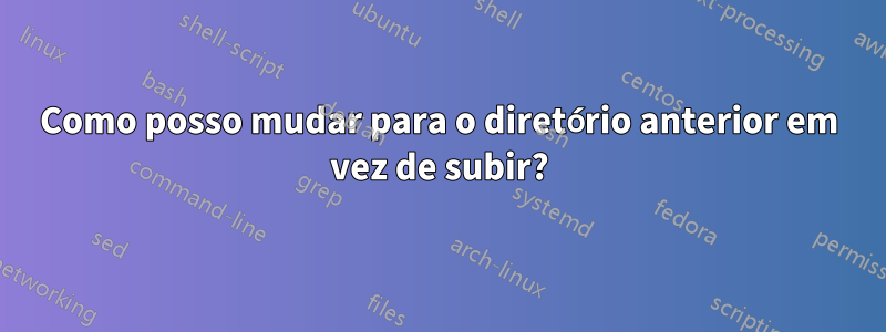 Como posso mudar para o diretório anterior em vez de subir?