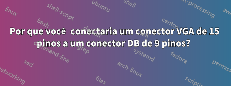 Por que você conectaria um conector VGA de 15 pinos a um conector DB de 9 pinos? 