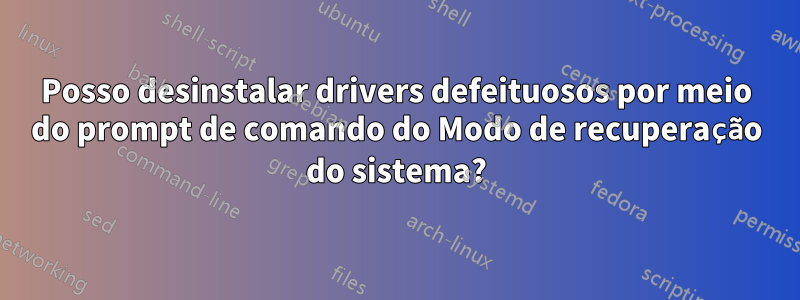 Posso desinstalar drivers defeituosos por meio do prompt de comando do Modo de recuperação do sistema?