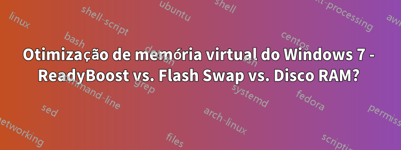 Otimização de memória virtual do Windows 7 - ReadyBoost vs. Flash Swap vs. Disco RAM?