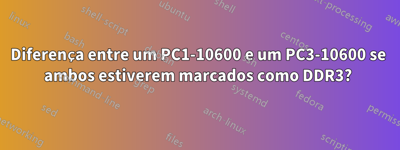 Diferença entre um PC1-10600 e um PC3-10600 se ambos estiverem marcados como DDR3?