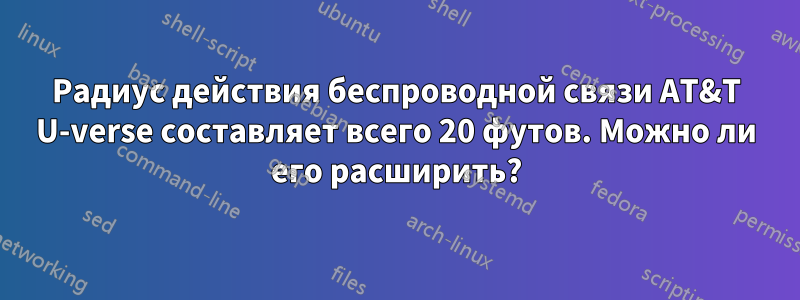 Радиус действия беспроводной связи AT&T U-verse составляет всего 20 футов. Можно ли его расширить?