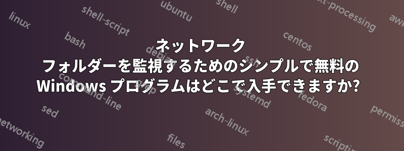 ネットワーク フォルダーを監視するためのシンプルで無料の Windows プログラムはどこで入手できますか? 