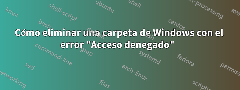 Cómo eliminar una carpeta de Windows con el error "Acceso denegado"