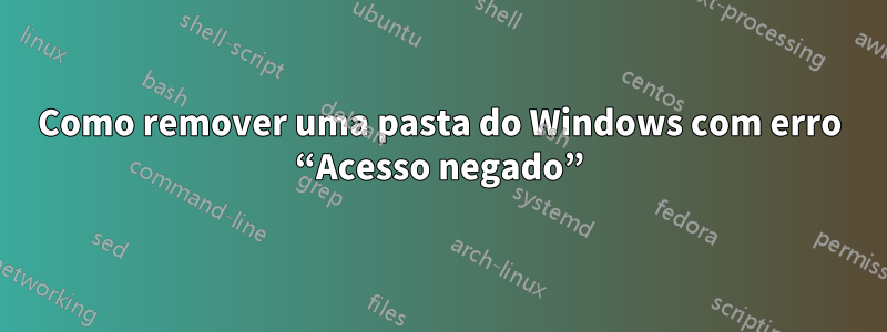 Como remover uma pasta do Windows com erro “Acesso negado”