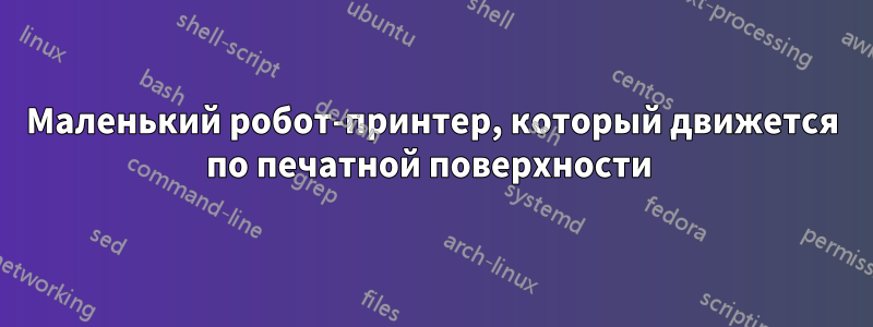 Маленький робот-принтер, который движется по печатной поверхности 