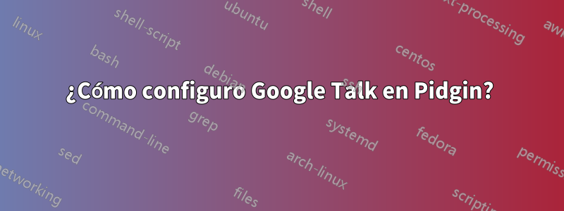 ¿Cómo configuro Google Talk en Pidgin?