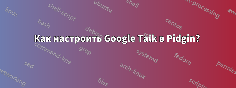 Как настроить Google Talk в Pidgin?