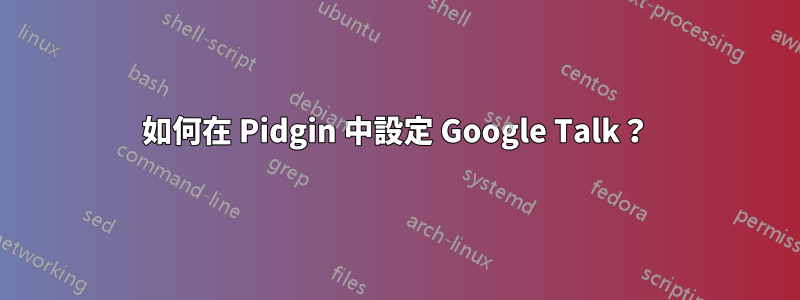 如何在 Pidgin 中設定 Google Talk？