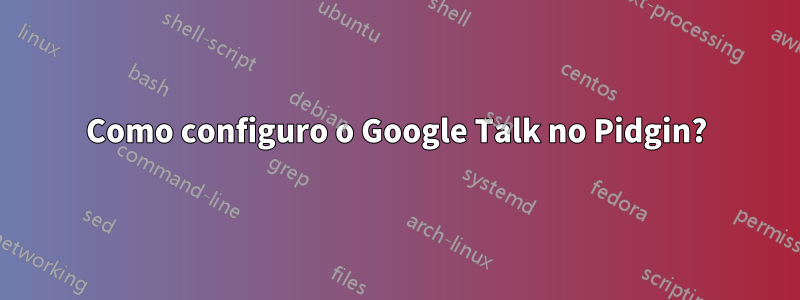 Como configuro o Google Talk no Pidgin?