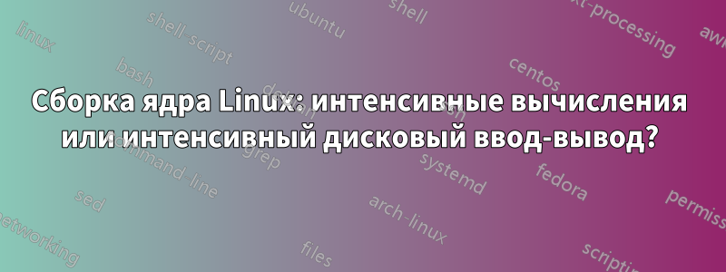 Сборка ядра Linux: интенсивные вычисления или интенсивный дисковый ввод-вывод?