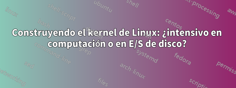 Construyendo el kernel de Linux: ¿intensivo en computación o en E/S de disco?