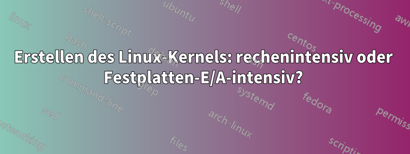 Erstellen des Linux-Kernels: rechenintensiv oder Festplatten-E/A-intensiv?