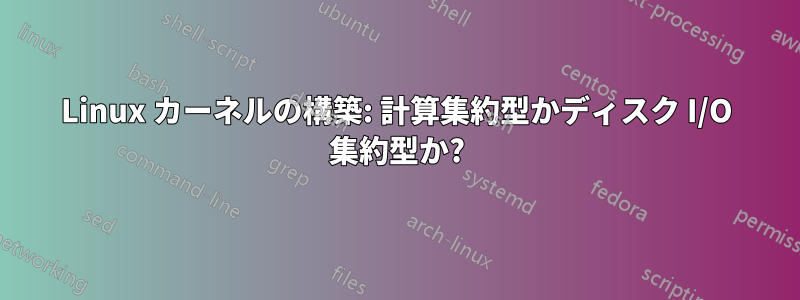 Linux カーネルの構築: 計算集約型かディスク I/O 集約型か?