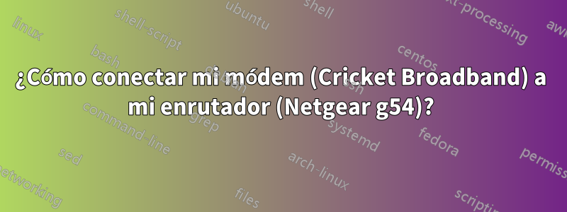 ¿Cómo conectar mi módem (Cricket Broadband) a mi enrutador (Netgear g54)?