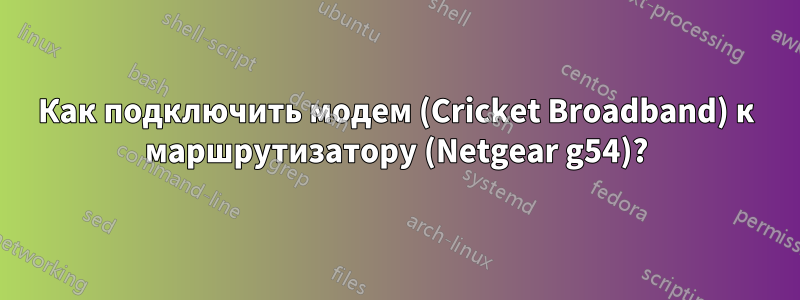 Как подключить модем (Cricket Broadband) к маршрутизатору (Netgear g54)?