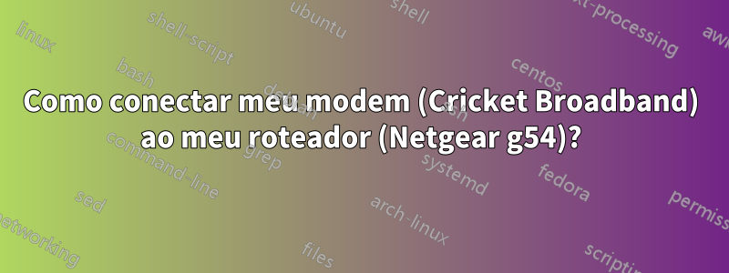 Como conectar meu modem (Cricket Broadband) ao meu roteador (Netgear g54)?