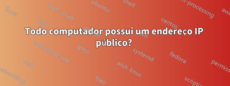 Todo computador possui um endereço IP público?