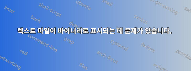 텍스트 파일이 바이너리로 표시되는 데 문제가 있습니다.