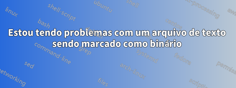 Estou tendo problemas com um arquivo de texto sendo marcado como binário