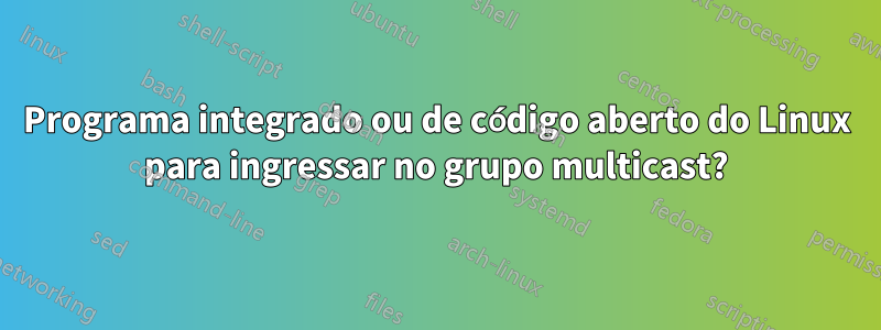 Programa integrado ou de código aberto do Linux para ingressar no grupo multicast?