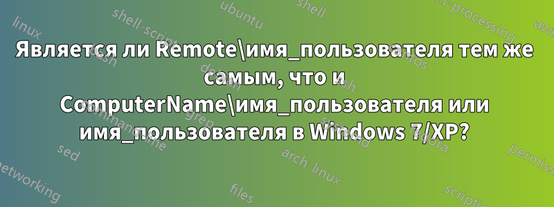 Является ли Remote\имя_пользователя тем же самым, что и ComputerName\имя_пользователя или имя_пользователя в Windows 7/XP?